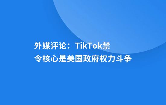 外媒评论:TikTok禁令核心是美国政府权力斗争