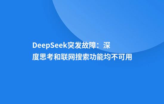DeepSeek突发故障：深度思考和联网搜索功能均不可用