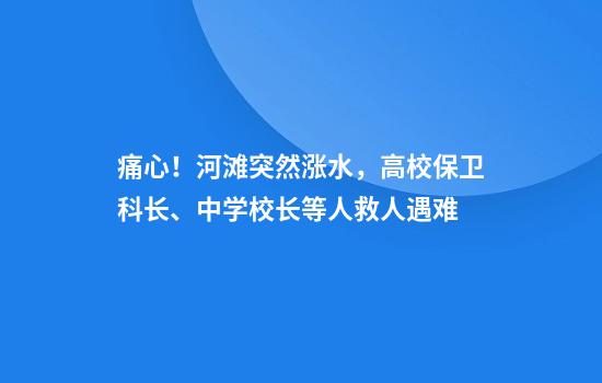 痛心！河滩突然涨水，高校保卫科长、中学校长等人救人遇难