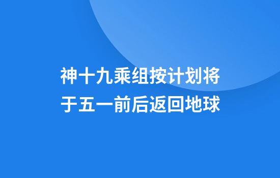 神十九乘组按计划将于五一前后返回地球
