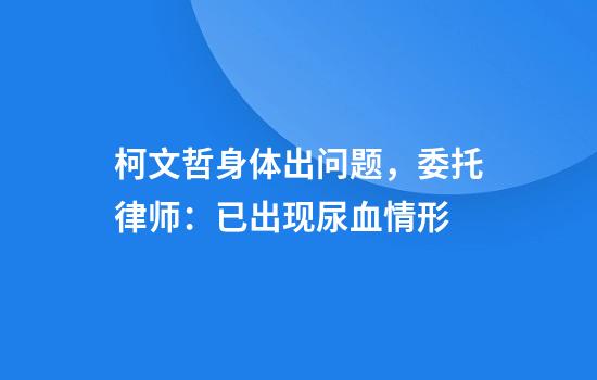 柯文哲身体出问题，委托律师：已出现尿血情形