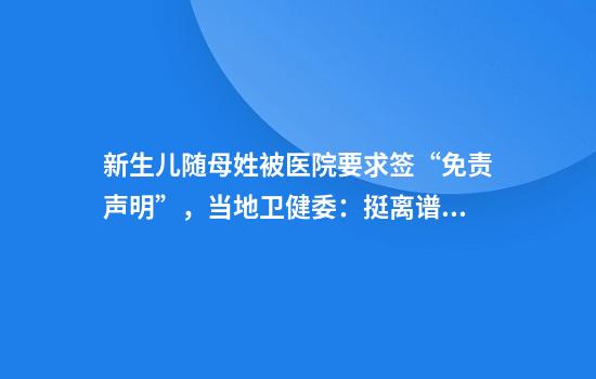 新生儿随母姓被医院要求签“免责声明”，当地卫健委：挺离谱的