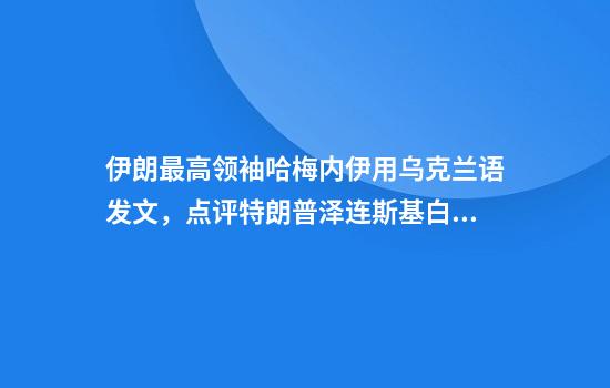 伊朗最高领袖哈梅内伊用乌克兰语发文，点评特朗普泽连斯基白宫冲突