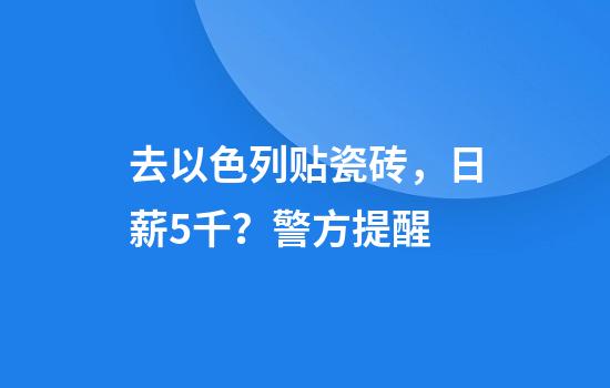 去以色列贴瓷砖，日薪5千？警方提醒