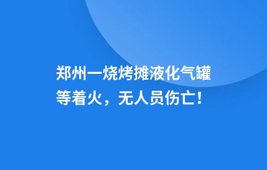 郑州一烧烤摊液化气罐等着火，无人员伤亡！