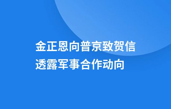 金正恩向普京致贺信透露军事合作动向