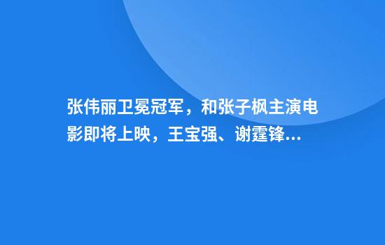 张伟丽卫冕冠军，和张子枫主演电影即将上映，王宝强、谢霆锋发文祝贺