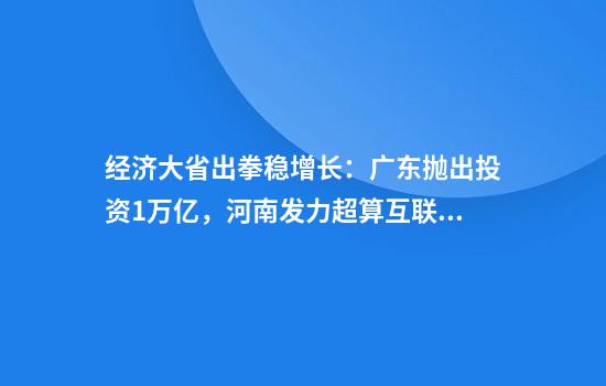 经济大省出拳稳增长：广东抛出投资1万亿，河南发力超算互联网