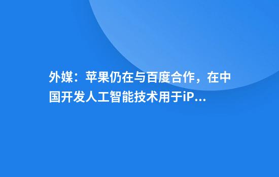 外媒：苹果仍在与百度合作，在中国开发人工智能技术用于iPhone
