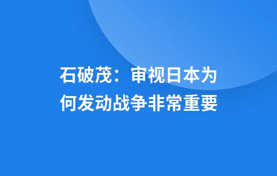 石破茂：审视日本为何发动战争非常重要