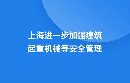 上海进一步加强建筑起重机械等安全管理