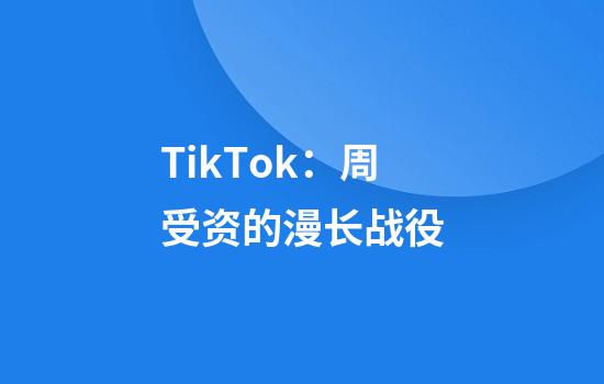 TikTok：周受资的漫长战役
