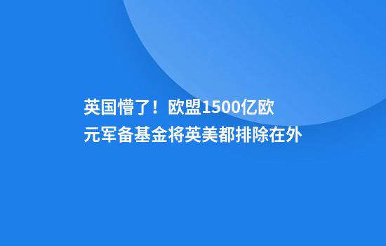 英国懵了！欧盟1500亿欧元军备基金将英美都排除在外