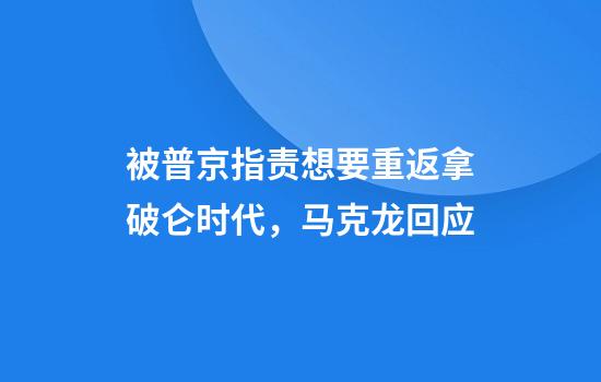 被普京指责想要重返拿破仑时代，马克龙回应