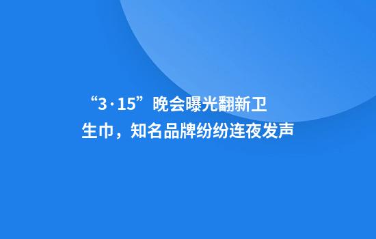 “3·15”晚会曝光翻新卫生巾，知名品牌纷纷连夜发声