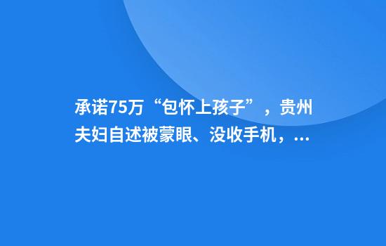 承诺7.5万“包怀上孩子”，贵州夫妇自述被蒙眼、没收手机，对方竟称瞎编？