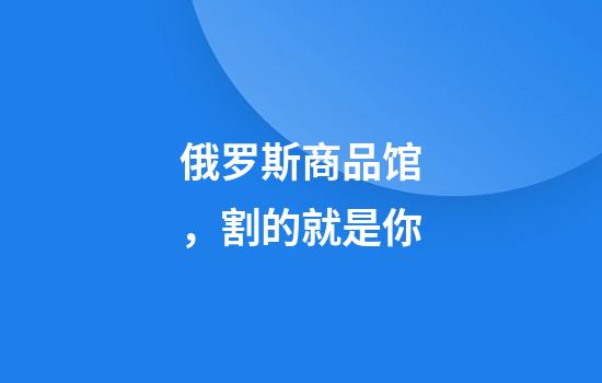 俄罗斯商品馆，割的就是你