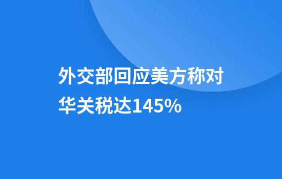 外交部回应美方称对华关税达145%