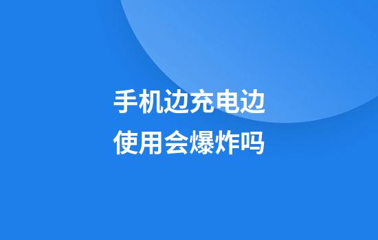 手机边充电边使用会爆炸吗?