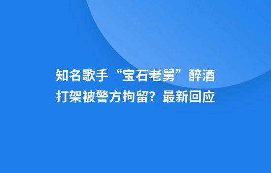 知名歌手“宝石老舅”醉酒打架被警方拘留？最新回应