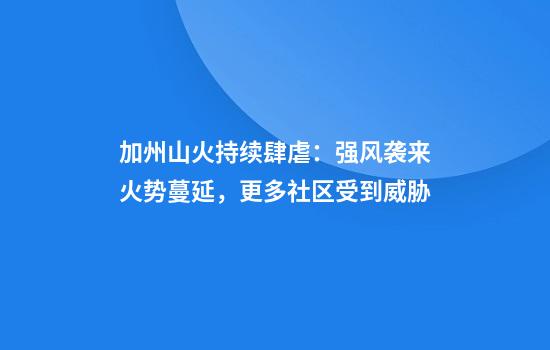 加州山火持续肆虐：强风袭来火势蔓延，更多社区受到威胁