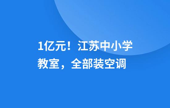 1亿元！江苏中小学教室，全部装空调