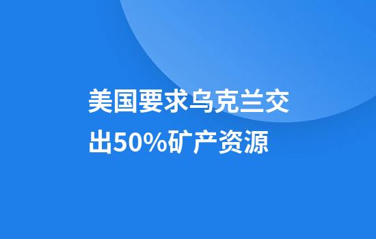 美国要求乌克兰交出50%矿产资源