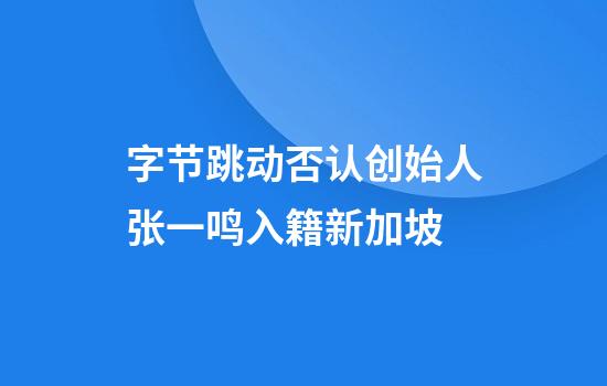 字节跳动否认创始人张一鸣入籍新加坡