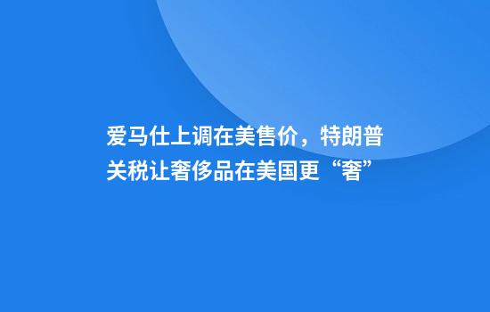 爱马仕上调在美售价，特朗普关税让奢侈品在美国更“奢”