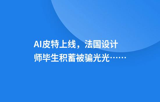 AI皮特上线，法国设计师毕生积蓄被骗光光……