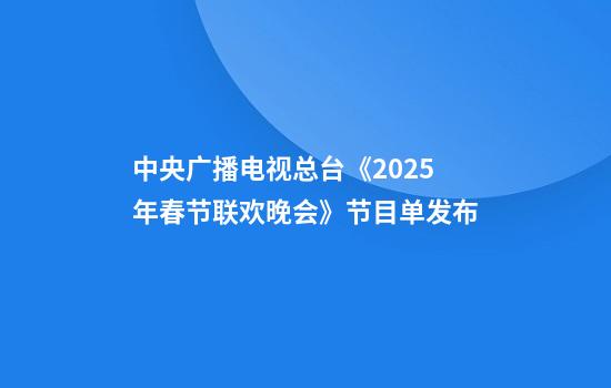 中央广播电视总台《2025年春节联欢晚会》节目单发布