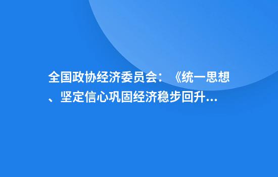 全国政协经济委员会：《统一思想、坚定信心巩固经济稳步回升向好态势》