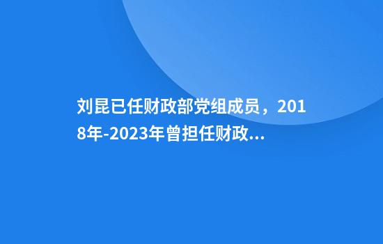 刘昆已任财政部党组成员，2018年-2023年曾担任财政部党组书记、部长