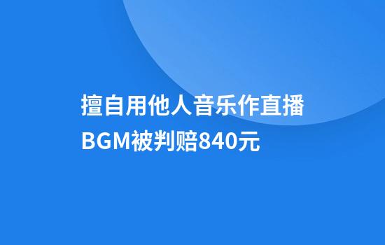 擅自用他人音乐作直播BGM被判赔840元