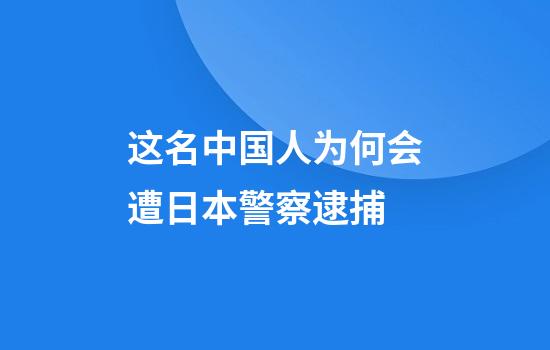 这名中国人为何会遭日本警察逮捕