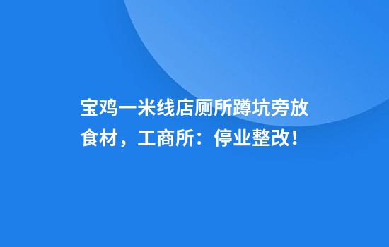 宝鸡一米线店厕所蹲坑旁放食材，工商所：停业整改！