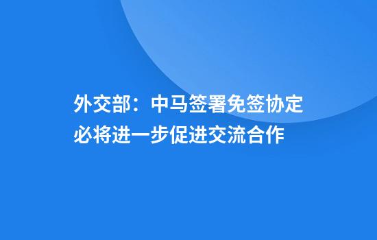 外交部：中马签署免签协定必将进一步促进交流合作