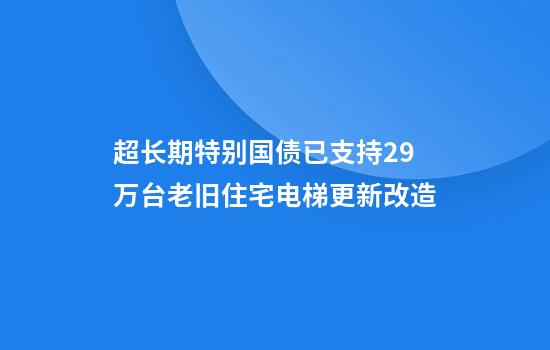 超长期特别国债已支持2.9万台老旧住宅电梯更新改造