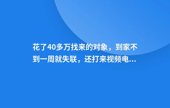 花了40多万找来的对象，到家不到一周就失联，还打来视频电话：我有老公了