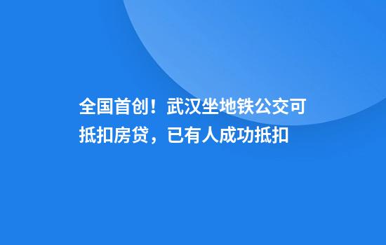 全国首创！武汉坐地铁公交可抵扣房贷，已有人成功抵扣