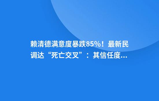 赖清德满意度暴跌8.5％！最新民调达“死亡交叉”：其信任度也大跌