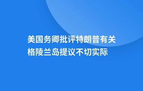美国务卿批评特朗普有关格陵兰岛提议不切实际