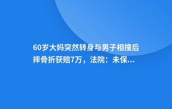 60岁大妈突然转身与男子相撞后摔骨折获赔7万，法院：未保持安全距离