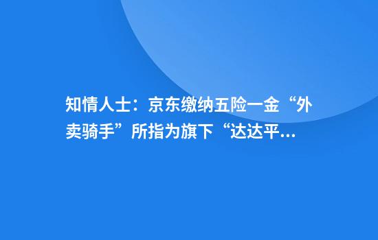 知情人士：京东缴纳五险一金“外卖骑手”所指为旗下“达达平台”骑手