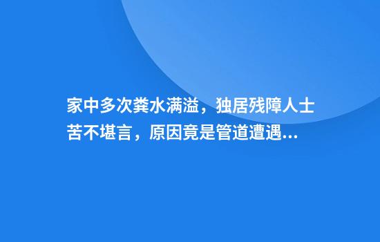 家中多次粪水满溢，独居残障人士苦不堪言，原因竟是管道遭遇树根入侵