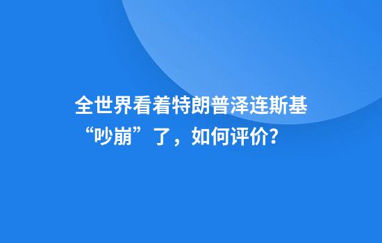 全世界看着特朗普泽连斯基“吵崩”了，如何评价？