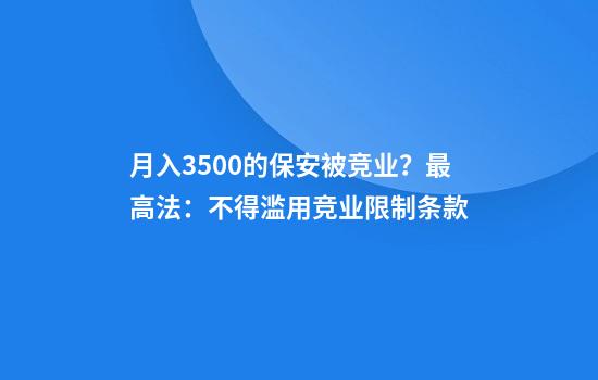 月入3500的保安被竞业？最高法：不得滥用竞业限制条款