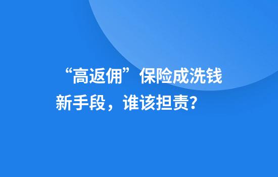 “高返佣”保险成洗钱新手段，谁该担责？