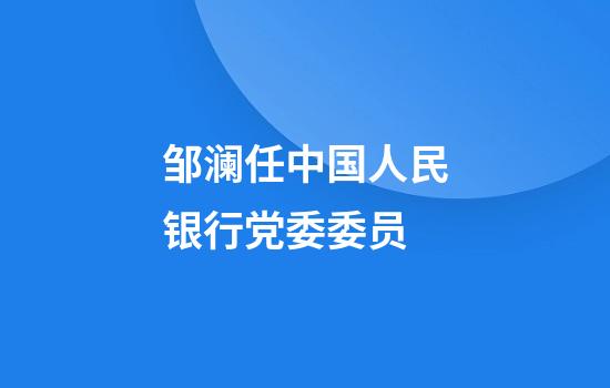 邹澜任中国人民银行党委委员