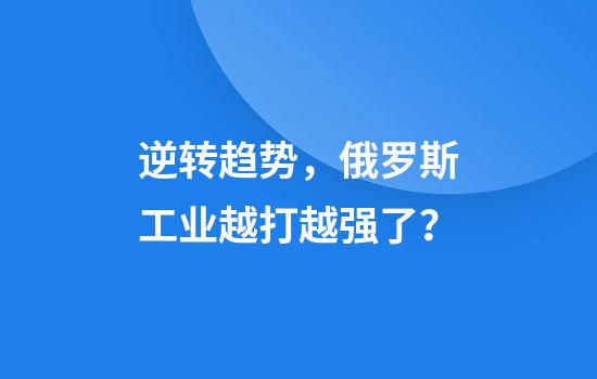 逆转趋势，俄罗斯工业越打越强了？